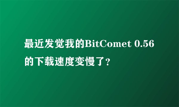 最近发觉我的BitComet 0.56的下载速度变慢了?