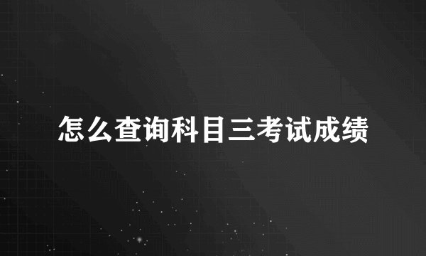 怎么查询科目三考试成绩