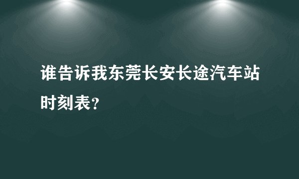 谁告诉我东莞长安长途汽车站时刻表?