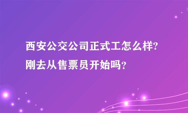 西安公交公司正式工怎么样?刚去从售票员开始吗?